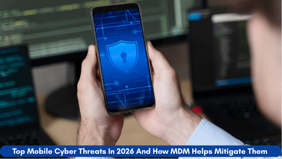 Top Mobile Cyber Threats In 2026 And How MDM Helps Mitigate Them